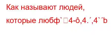 Как называют людей, которые любф`4-,4.,4`b